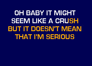 0H BABY IT MIGHT
SEEM LIKE A CRUSH
BUT IT DOESN'T MEAN
THAT I'M SERIOUS