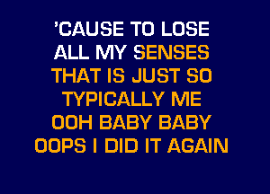 'CAUSE TO LOSE
ALL MY SENSES
THAT IS JUST SO
TYPICALLY ME
00H BABY BABY
OOPS I DID IT AGAIN