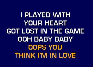 I PLAYED WITH
YOUR HEART
GOT LOST IN THE GAME
00H BABY BABY
OOPS YOU
THINK I'M IN LOVE
