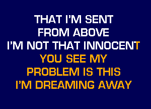 THAT I'M SENT
FROM ABOVE
I'M NOT THAT INNOCENT
YOU SEE MY
PROBLEM IS THIS
I'M DREAMING AWAY