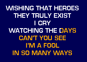 WISHING THAT HEROES
THEY TRULY EXIST
I CRY
WATCHING THE DAYS
CAN'T YOU SEE
I'M A FOOL
IN SO MANY WAYS