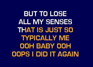 BUT TO LOSE
ALL MY SENSES
THAT IS JUST SO

TYPICALLY ME
00H BABY 00H
OOPS I DID IT AGAIN