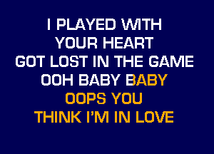 I PLAYED WITH
YOUR HEART
GOT LOST IN THE GAME
00H BABY BABY
OOPS YOU
THINK I'M IN LOVE