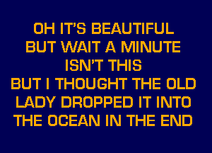 0H ITS BEAUTIFUL
BUT WAIT A MINUTE
ISN'T THIS
BUT I THOUGHT THE OLD
LADY DROPPED IT INTO
THE OCEAN IN THE END