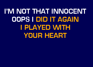 I'M NOT THAT INNOCENT
OOPS I DID IT AGAIN
I PLAYED WITH
YOUR HEART
