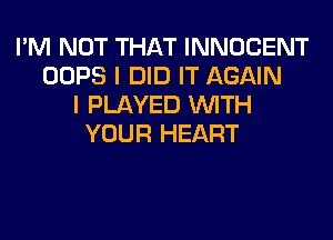 I'M NOT THAT INNOCENT
OOPS I DID IT AGAIN
I PLAYED WITH
YOUR HEART