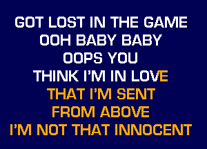 GOT LOST IN THE GAME
00H BABY BABY
OOPS YOU
THINK I'M IN LOVE
THAT I'M SENT
FROM ABOVE
I'M NOT THAT INNOCENT