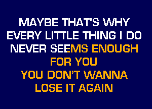 MAYBE THAT'S WHY
EVERY LITI'LE THING I DO
NEVER SEEMS ENOUGH
FOR YOU
YOU DON'T WANNA
LOSE IT AGAIN