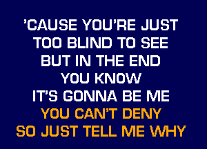 'CAUSE YOU'RE JUST
T00 BLIND TO SEE

BUT IN THE END
YOU KNOW

ITS GONNA BE ME
YOU CAN'T DENY

SO JUST TELL ME WHY