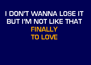 I DON'T WANNA LOSE IT
BUT I'M NOT LIKE THAT
FINALLY

TO LOVE