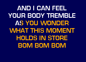 AND I CAN FEEL
YOUR BODY TREMBLE
AS YOU WONDER
WHAT THIS MOMENT
HOLDS IN STORE
BUM BUM BUM