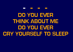 DO YOU EVER
THINK ABOUT ME
DO YOU EVER
CRY YOURSELF T0 SLEEP