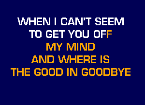 WHEN I CAN'T SEEM
TO GET YOU OFF
MY MIND
AND WHERE IS
THE GOOD IN GOODBYE