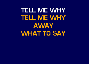 TELL ME WHY
TELL ME WHY
AWAY

WHAT TO SAY