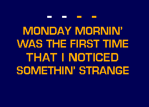 MONDAY MORNIM
WAS THE FIRST TIME

THAT I NOTICED
SOMETHIN' STRANGE