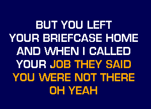 BUT YOU LEFT
YOUR BRIEFCASE HOME
AND WHEN I CALLED
YOUR JOB THEY SAID
YOU WERE NOT THERE
OH YEAH