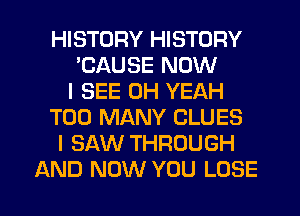 HISTORY HISTORY
'CAUSE NOW
I SEE OH YEAH
TOO MANY CLUES
I SAW THROUGH
AND NOW YOU LOSE