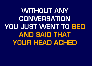 WITHOUT ANY
CONVERSATION
YOU JUST WENT TO BED
AND SAID THAT
YOUR HEAD ACHED