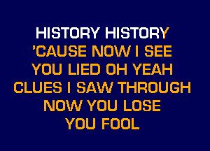 HISTORY HISTORY
'CAUSE NOWI SEE
YOU LIED OH YEAH
CLUES I SAW THROUGH
NOW YOU LOSE
YOU FOOL