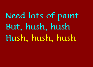 Need lots of paint
But, hush, hush

Hush, hush, hush