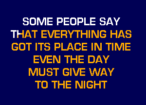 SOME PEOPLE SAY
THAT EVERYTHING HAS
GOT ITS PLACE IN TIME

EVEN THE DAY
MUST GIVE WAY
TO THE NIGHT