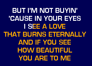 BUT I'M NOT BUYIN'
'CAUSE IN YOUR EYES
I SEE A LOVE
THAT BURNS ETERNALLY
AND IF YOU SEE
HOW BEAUTIFUL
YOU ARE TO ME