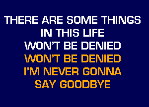 THERE ARE SOME THINGS
IN THIS LIFE
WON'T BE DENIED
WON'T BE DENIED
I'M NEVER GONNA
SAY GOODBYE