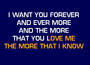 I WANT YOU FOREVER
AND EVER MORE
AND THE MORE
THAT YOU LOVE ME
THE MORE THAT I KNOW