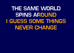 THE SAME WORLD
SPINS AROUND
I GUESS SOME THINGS
NEVER CHANGE