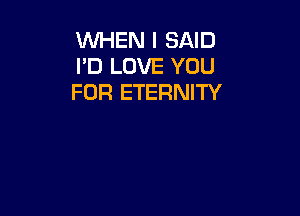 VUHEN I SAID
I'D LOVE YOU
FOR ETERNITY