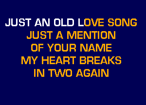 JUST AN OLD LOVE SONG
JUST A MENTION
OF YOUR NAME
MY HEART BREAKS
IN TWO AGAIN