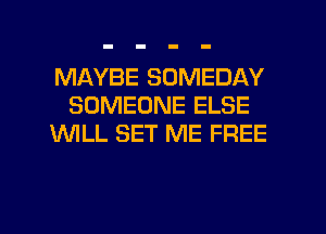 MAYBE SOMEDAY
SOMEONE ELSE
WILL SET ME FREE