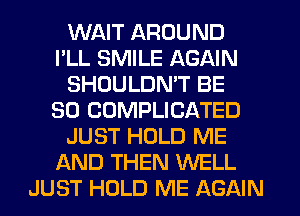 WAIT AROUND
I'LL SMILE AGAIN
SHOULDMT BE
SO COMPLICATED
JUST HOLD ME
AND THEN WELL
JUST HOLD ME AGAIN