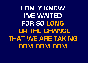 I ONLY KNOW
PVE WAITED
FOR SO LONG
FOR THE CHANGE
THAT WE ARE TAKING
BUM BUM BUM