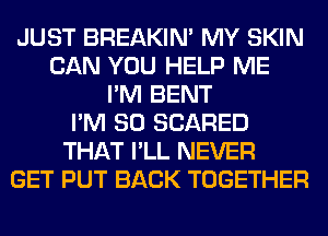 JUST BREAKIN' MY SKIN
CAN YOU HELP ME
I'M BENT
I'M SO SCARED
THAT I'LL NEVER
GET PUT BACK TOGETHER