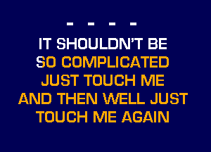 IT SHOULDN'T BE
SO COMPLICATED
JUST TOUCH ME
AND THEN WELL JUST
TOUCH ME AGAIN