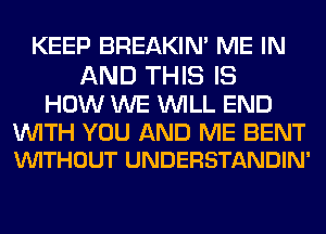 KEEP BREAKIN' ME IN
AND THIS IS

HOW WE WILL END

WITH YOU AND ME BENT
VUITHOUT UNDERSTANDIN'