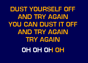 DUST YOURSELF OFF
AND TRY AGAIN
YOU CAN DUST IT OFF
AND TRY AGAIN
TRY AGAIN

0H 0H 0H 0H