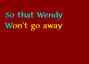 So that Wendy
Won't go away