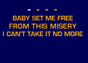 BABY SET ME FREE

FROM THIS MISERY
I CAN'T TAKE IT NO MORE