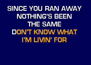 SINCE YOU RAN AWAY
NOTHING'S BEEN
THE SAME
DON'T KNOW WHAT
I'M LIVIN' FOR