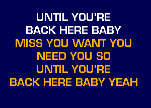 UNTIL YOU'RE
BACK HERE BABY
MISS YOU WANT YOU
NEED YOU SO
UNTIL YOU'RE
BACK HERE BABY YEAH