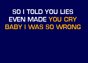 SO I TOLD YOU LIES
EVEN MADE YOU CRY
BABY I WAS 80 WRONG