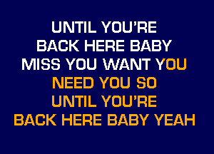 UNTIL YOU'RE
BACK HERE BABY
MISS YOU WANT YOU
NEED YOU SO
UNTIL YOU'RE
BACK HERE BABY YEAH