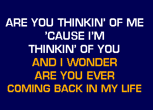 ARE YOU THINKIM OF ME
'CAUSE I'M
THINKIM OF YOU
AND I WONDER

ARE YOU EVER
COMING BACK IN MY LIFE