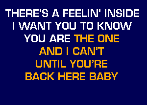 THERE'S A FEELIM INSIDE
I WANT YOU TO KNOW
YOU ARE THE ONE
AND I CAN'T
UNTIL YOU'RE
BACK HERE BABY