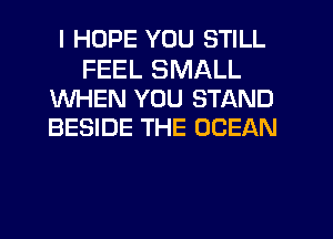 I HOPE YOU STILL

FEEL SMALL
WHEN YOU STAND
BESIDE THE OCEAN