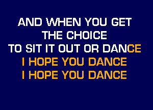 AND WHEN YOU GET
THE CHOICE
T0 SIT IT OUT 0R DANCE
I HOPE YOU DANCE
I HOPE YOU DANCE