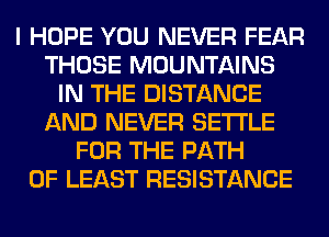 I HOPE YOU NEVER FEAR
THOSE MOUNTAINS
IN THE DISTANCE
AND NEVER SETTLE
FOR THE PATH
0F LEAST RESISTANCE