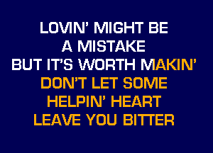 LOVIN' MIGHT BE
A MISTAKE
BUT ITS WORTH MAKIM
DON'T LET SOME
HELPIN' HEART
LEAVE YOU BITTER